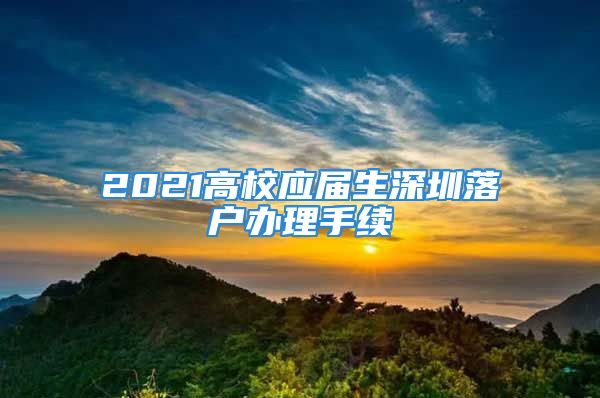 2021高校應屆生深圳落戶辦理手續(xù)