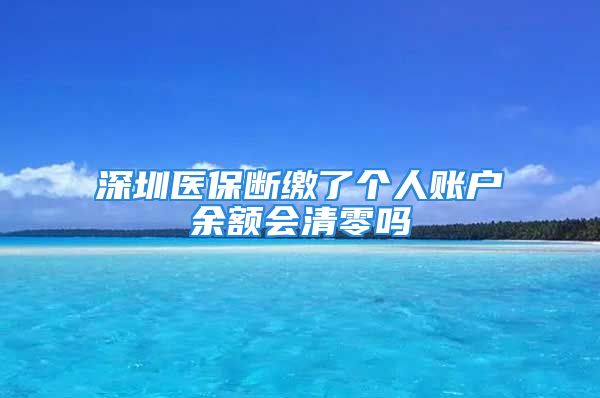 深圳醫(yī)保斷繳了個(gè)人賬戶余額會(huì)清零嗎