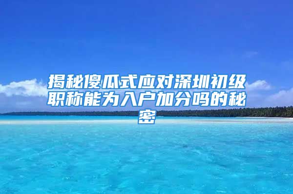 揭秘傻瓜式應(yīng)對深圳初級職稱能為入戶加分嗎的秘密