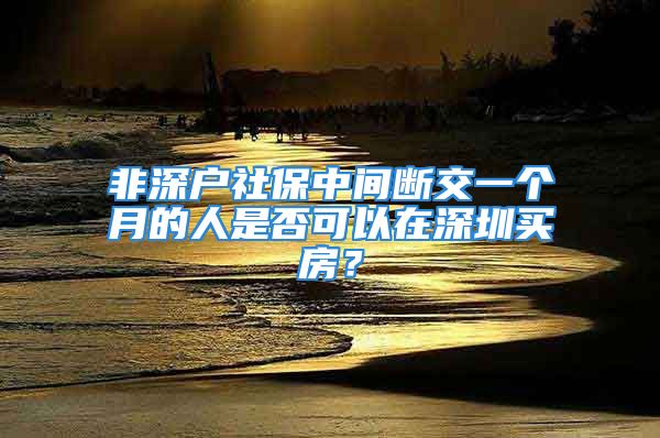 非深戶(hù)社保中間斷交一個(gè)月的人是否可以在深圳買(mǎi)房？