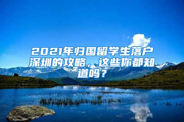 2021年歸國(guó)留學(xué)生落戶(hù)深圳的攻略，這些你都知道嗎？