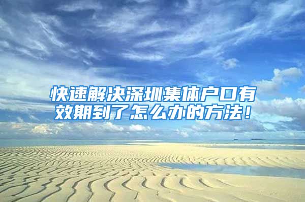 快速解決深圳集體戶口有效期到了怎么辦的方法！