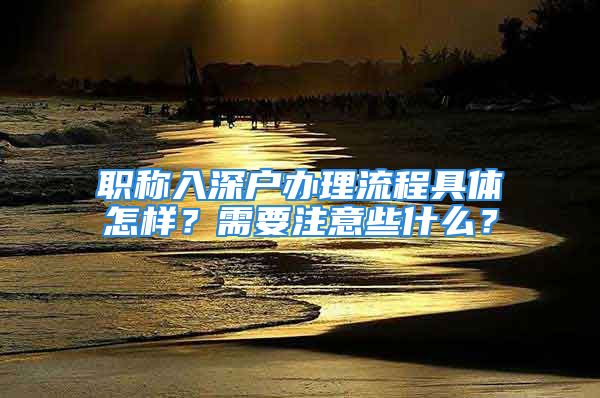 職稱入深戶辦理流程具體怎樣？需要注意些什么？