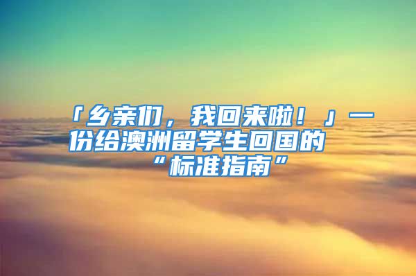 「鄉(xiāng)親們，我回來啦！」一份給澳洲留學(xué)生回國的“標(biāo)準(zhǔn)指南”