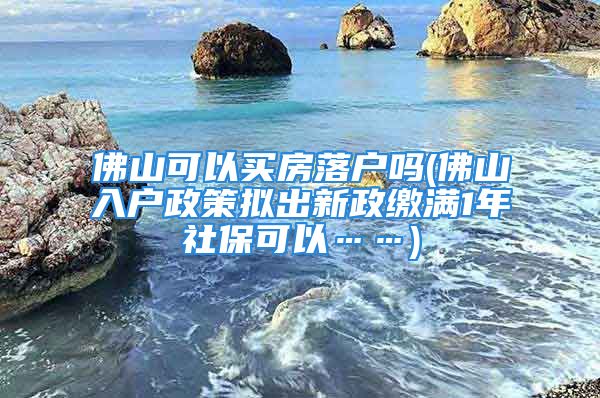 佛山可以買房落戶嗎(佛山入戶政策擬出新政繳滿1年社保可以……)