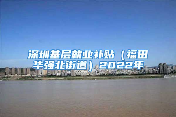 深圳基層就業(yè)補(bǔ)貼（福田華強(qiáng)北街道）2022年