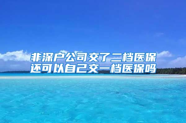 非深戶公司交了二檔醫(yī)保還可以自己交一檔醫(yī)保嗎