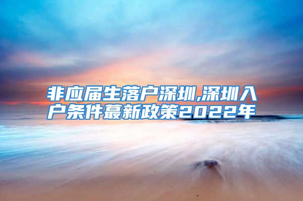 非應(yīng)屆生落戶深圳,深圳入戶條件蕞新政策2022年