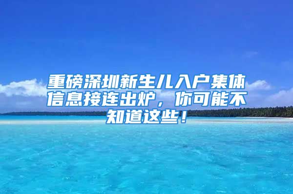 重磅深圳新生兒入戶集體信息接連出爐，你可能不知道這些！