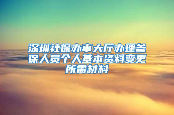 深圳社保辦事大廳辦理參保人員個(gè)人基本資料變更所需材料