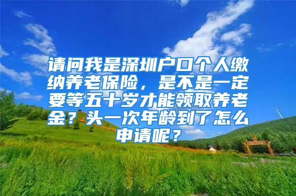 請問我是深圳戶口個人繳納養(yǎng)老保險，是不是一定要等五十歲才能領(lǐng)取養(yǎng)老金？頭一次年齡到了怎么申請呢？