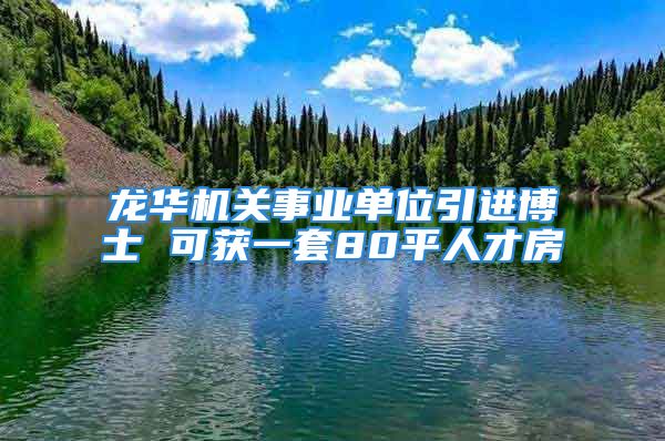 龍華機關事業(yè)單位引進博士 可獲一套80平人才房