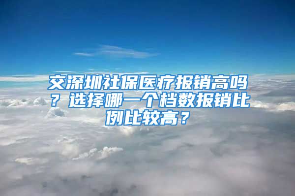 交深圳社保醫(yī)療報(bào)銷高嗎？選擇哪一個(gè)檔數(shù)報(bào)銷比例比較高？