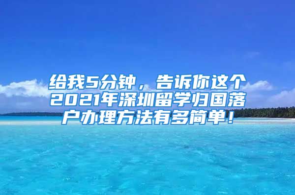 給我5分鐘，告訴你這個(gè)2021年深圳留學(xué)歸國落戶辦理方法有多簡單！