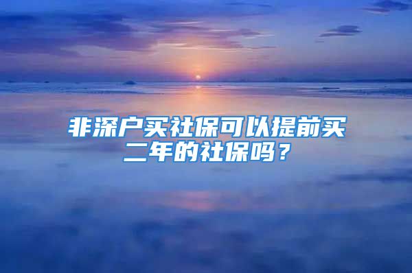 非深戶買(mǎi)社保可以提前買(mǎi)二年的社保嗎？