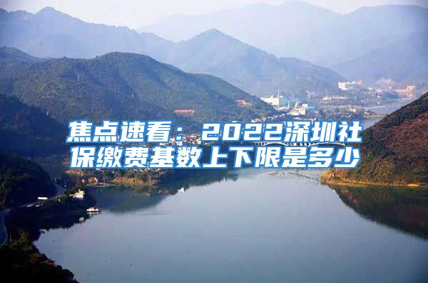 焦點(diǎn)速看：2022深圳社保繳費(fèi)基數(shù)上下限是多少