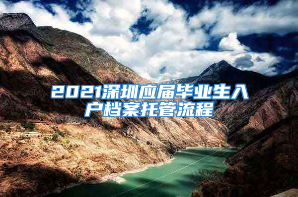 2021深圳應屆畢業(yè)生入戶檔案托管流程