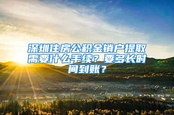 深圳住房公積金銷戶提取需要什么手續(xù)？要多長時間到賬？