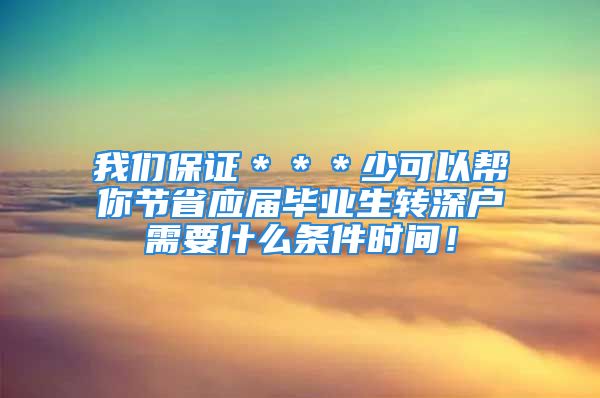 我們保證＊＊＊少可以幫你節(jié)省應(yīng)屆畢業(yè)生轉(zhuǎn)深戶需要什么條件時間！