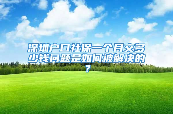 深圳戶口社保一個月交多少錢問題是如何被解決的？