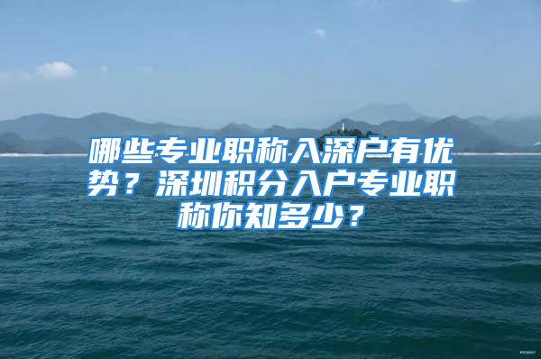 哪些專業(yè)職稱入深戶有優(yōu)勢？深圳積分入戶專業(yè)職稱你知多少？