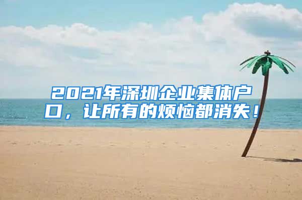 2021年深圳企業(yè)集體戶口，讓所有的煩惱都消失！