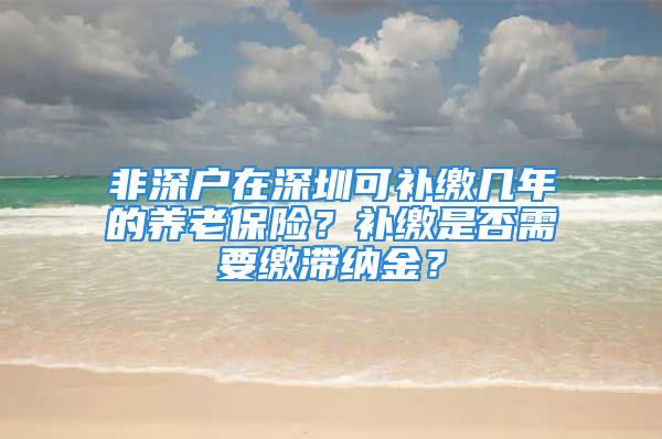 非深戶在深圳可補(bǔ)繳幾年的養(yǎng)老保險(xiǎn)？補(bǔ)繳是否需要繳滯納金？