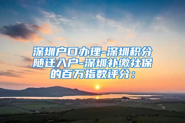 深圳戶口辦理-深圳積分隨遷入戶-深圳補(bǔ)繳社保的百萬(wàn)指數(shù)評(píng)分：