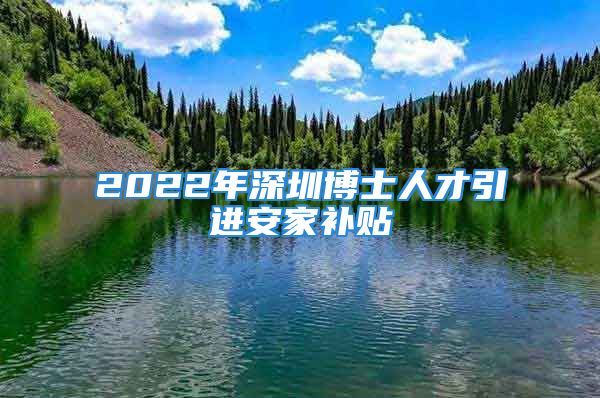 2022年深圳博士人才引進(jìn)安家補(bǔ)貼