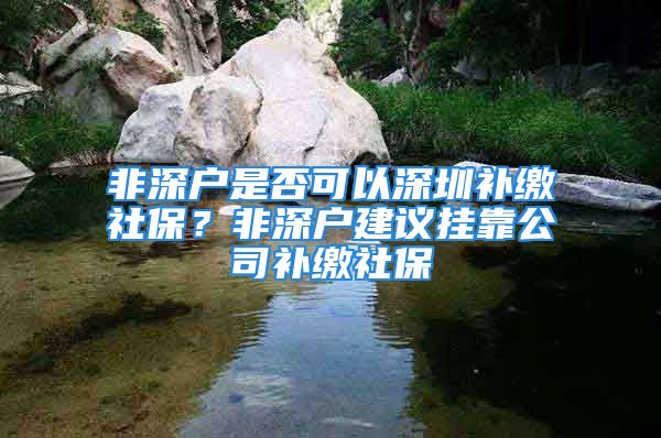 非深戶是否可以深圳補(bǔ)繳社保？非深戶建議掛靠公司補(bǔ)繳社保