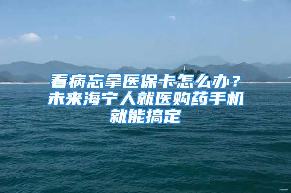 看病忘拿醫(yī)保卡怎么辦？未來海寧人就醫(yī)購藥手機就能搞定