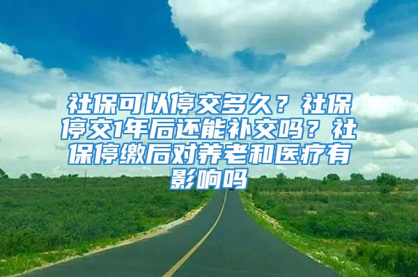 社?？梢酝＝欢嗑?？社保停交1年后還能補(bǔ)交嗎？社保停繳后對(duì)養(yǎng)老和醫(yī)療有影響嗎