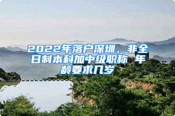 2022年落戶深圳，非全日制本科加中級職稱 年齡要求幾歲