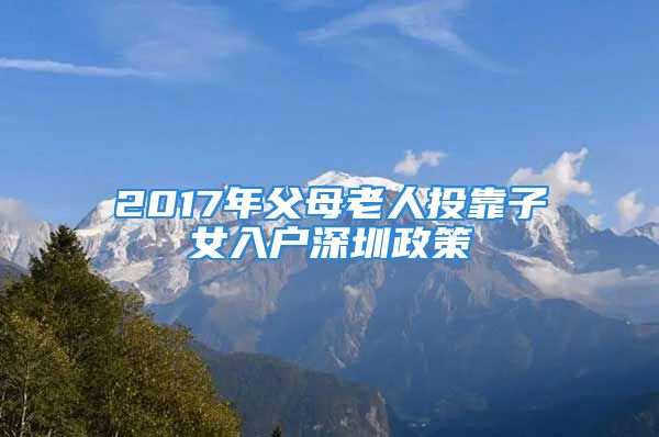 2017年父母老人投靠子女入戶深圳政策