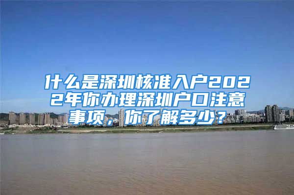 什么是深圳核準(zhǔn)入戶2022年你辦理深圳戶口注意事項(xiàng)，你了解多少？