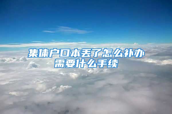 集體戶口本丟了怎么補辦需要什么手續(xù)