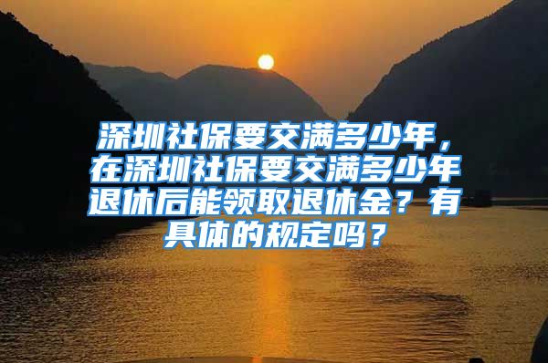 深圳社保要交滿多少年，在深圳社保要交滿多少年退休后能領(lǐng)取退休金？有具體的規(guī)定嗎？