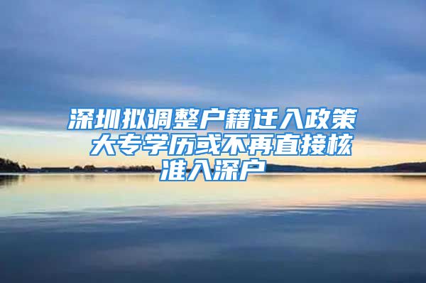 深圳擬調(diào)整戶籍遷入政策 大專學(xué)歷或不再直接核準(zhǔn)入深戶