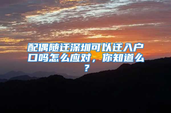 配偶隨遷深圳可以遷入戶口嗎怎么應(yīng)對(duì)，你知道么？