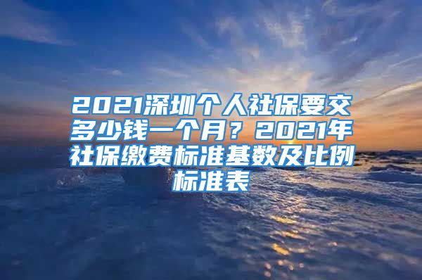 2021深圳個(gè)人社保要交多少錢一個(gè)月？2021年社保繳費(fèi)標(biāo)準(zhǔn)基數(shù)及比例標(biāo)準(zhǔn)表