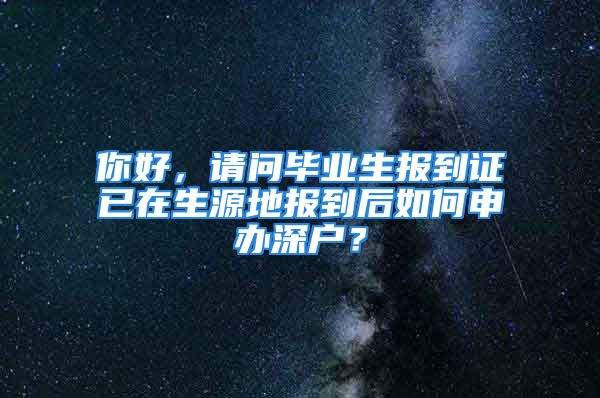 你好，請(qǐng)問(wèn)畢業(yè)生報(bào)到證已在生源地報(bào)到后如何申辦深戶？