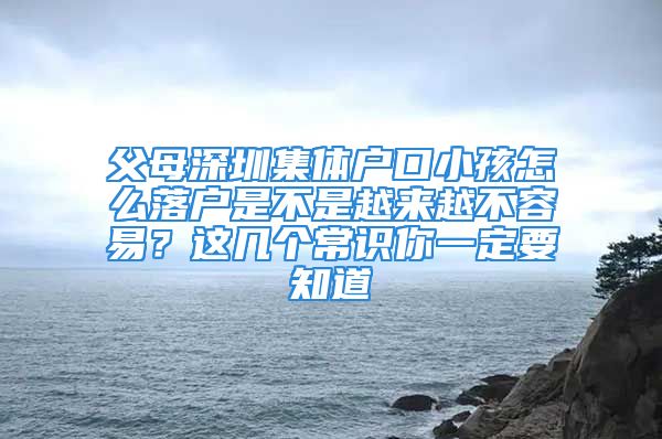 父母深圳集體戶口小孩怎么落戶是不是越來越不容易？這幾個常識你一定要知道