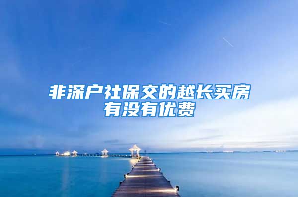 非深戶(hù)社保交的越長(zhǎng)買(mǎi)房有沒(méi)有優(yōu)費(fèi)