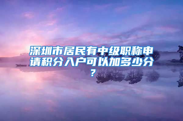 深圳市居民有中級職稱申請積分入戶可以加多少分？