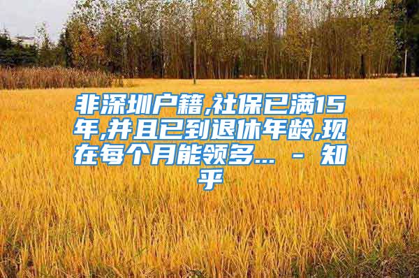 非深圳戶籍,社保已滿15年,并且已到退休年齡,現(xiàn)在每個月能領(lǐng)多... - 知乎