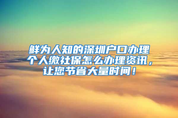 鮮為人知的深圳戶口辦理個人繳社保怎么辦理資訊，讓您節(jié)省大量時間！