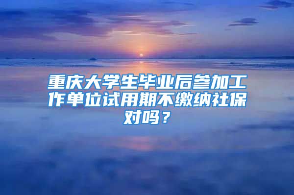 重慶大學(xué)生畢業(yè)后參加工作單位試用期不繳納社保對(duì)嗎？