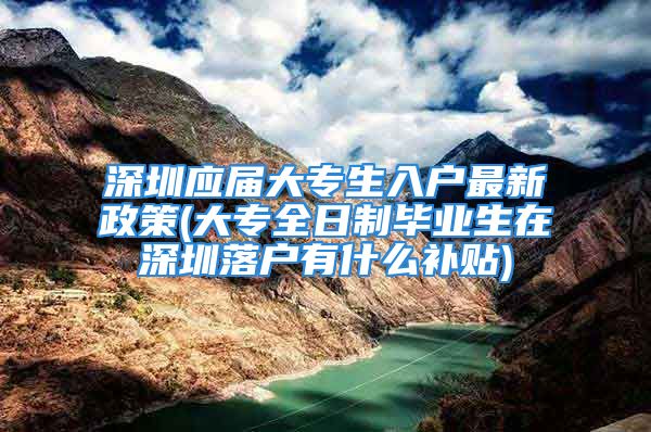 深圳應屆大專生入戶最新政策(大專全日制畢業(yè)生在深圳落戶有什么補貼)