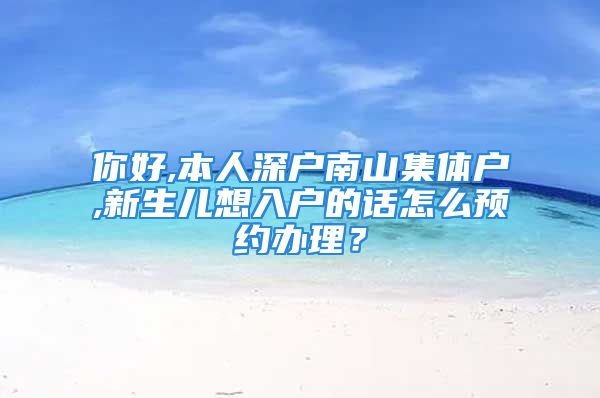 你好,本人深戶南山集體戶,新生兒想入戶的話怎么預(yù)約辦理？