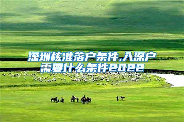 深圳核準(zhǔn)落戶條件,入深戶需要什么條件2022